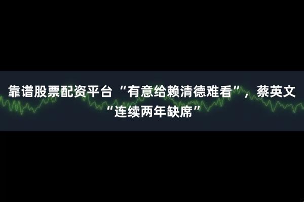 靠谱股票配资平台 “有意给赖清德难看”，蔡英文“连续两年缺席”