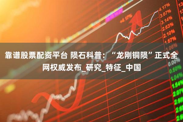 靠谱股票配资平台 陨石科普：“龙刚铜陨”正式全网权威发布_研究_特征_中国