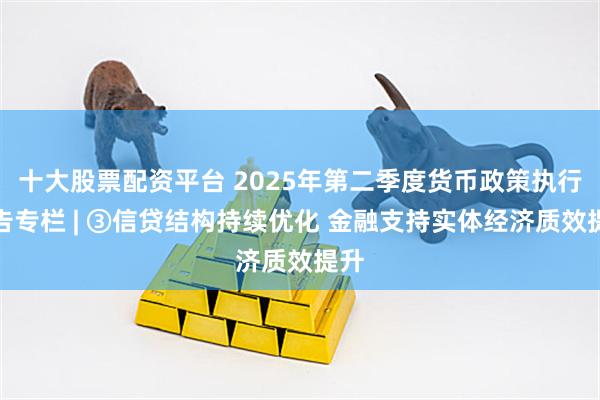 十大股票配资平台 2025年第二季度货币政策执行报告专栏 | ③信贷结构持续优化 金融支持实体经济质效提升