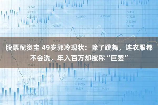 股票配资宝 49岁郭冷现状：除了跳舞，连衣服都不会洗，年入百万却被称“巨婴”