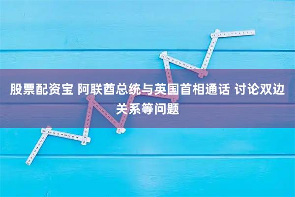 股票配资宝 阿联酋总统与英国首相通话 讨论双边关系等问题