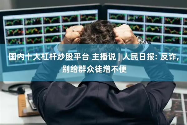 国内十大杠杆炒股平台 主播说 | 人民日报: 反诈, 别给群众徒增不便