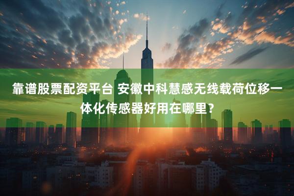 靠谱股票配资平台 安徽中科慧感无线载荷位移一体化传感器好用在哪里？
