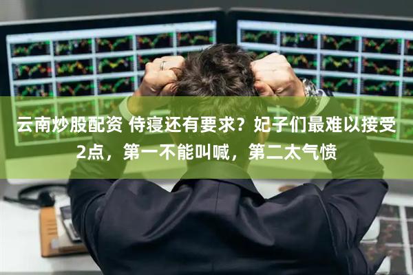云南炒股配资 侍寝还有要求？妃子们最难以接受2点，第一不能叫喊，第二太气愤