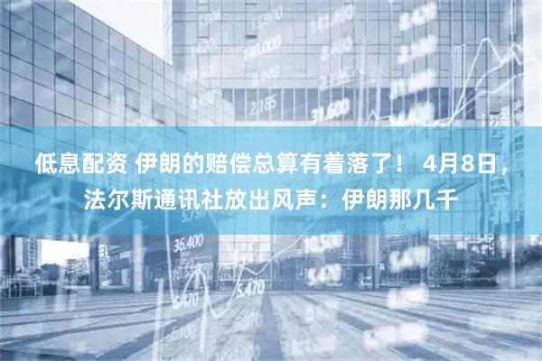 低息配资 伊朗的赔偿总算有着落了！ 4月8日，法尔斯通讯社放出风声：伊朗那几千