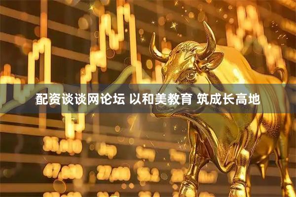 配资谈谈网论坛 以和美教育 筑成长高地