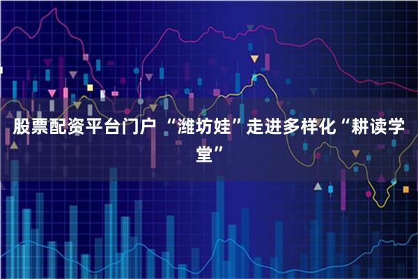股票配资平台门户 “潍坊娃”走进多样化“耕读学堂”