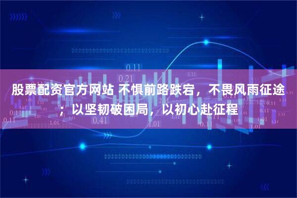 股票配资官方网站 不惧前路跌宕，不畏风雨征途；以坚韧破困局，以初心赴征程